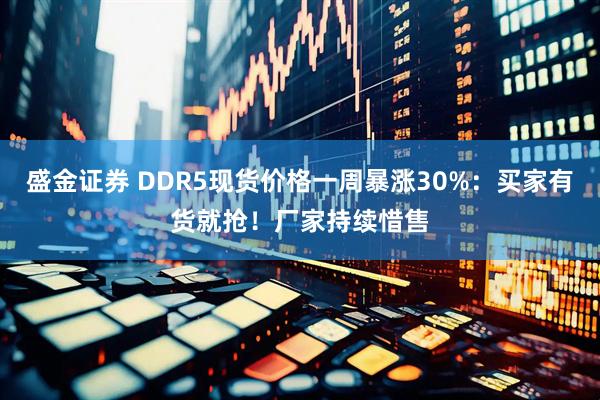 盛金证券 DDR5现货价格一周暴涨30%：买家有货就抢！厂家持续惜售