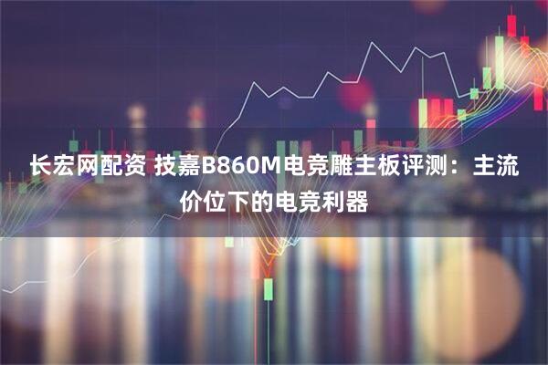 长宏网配资 技嘉B860M电竞雕主板评测：主流价位下的电竞利器