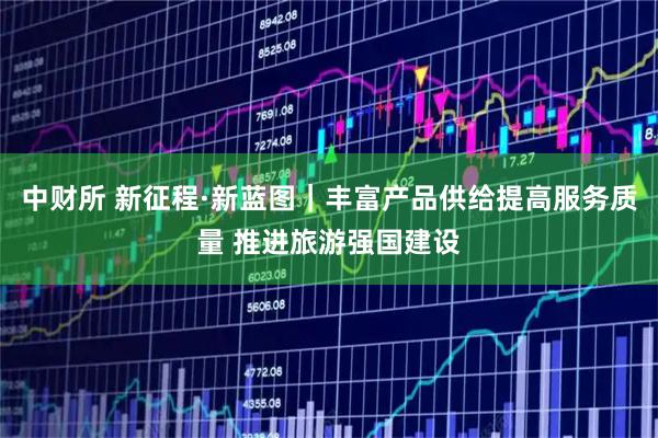 中财所 新征程·新蓝图｜丰富产品供给提高服务质量 推进旅游强国建设