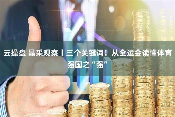云操盘 晶采观察丨三个关键词！从全运会读懂体育强国之“强”