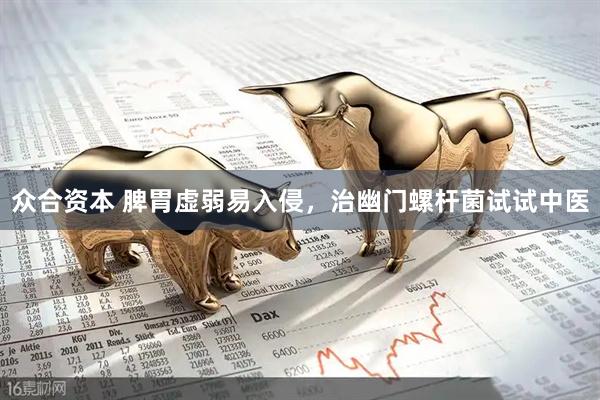 众合资本 脾胃虚弱易入侵，治幽门螺杆菌试试中医