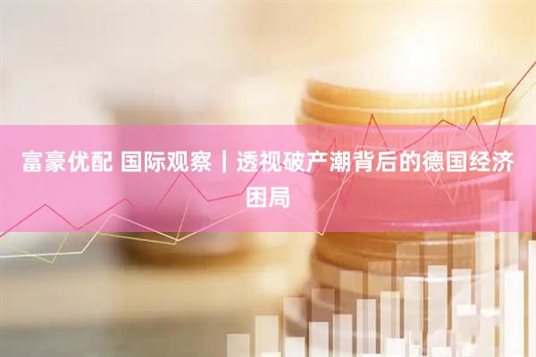富豪优配 国际观察｜透视破产潮背后的德国经济困局