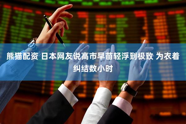 熊猫配资 日本网友说高市早苗轻浮到极致 为衣着纠结数小时