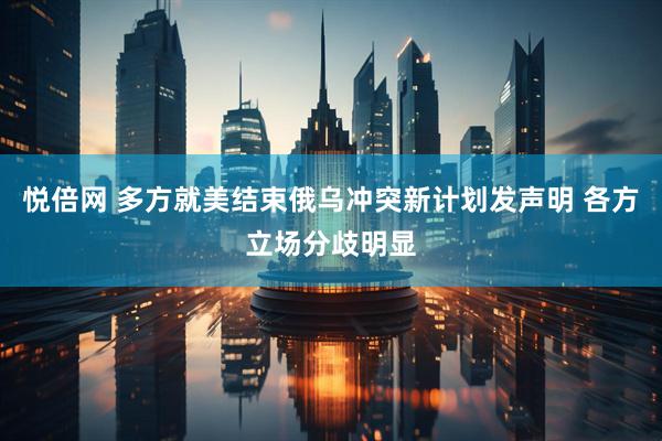 悦倍网 多方就美结束俄乌冲突新计划发声明 各方立场分歧明显