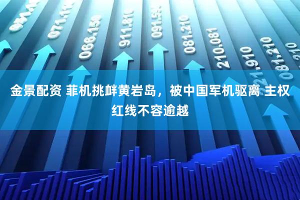 金景配资 菲机挑衅黄岩岛，被中国军机驱离 主权红线不容逾越