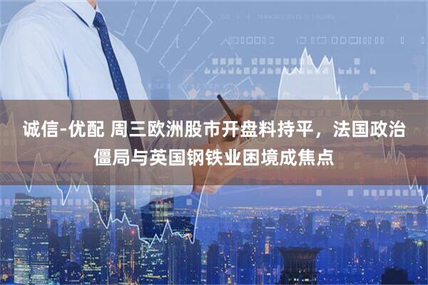 诚信-优配 周三欧洲股市开盘料持平，法国政治僵局与英国钢铁业困境成焦点
