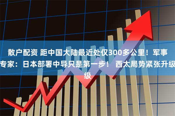 散户配资 距中国大陆最近处仅300多公里！军事专家：日本部署中导只是第一步！ 西太局势紧张升级