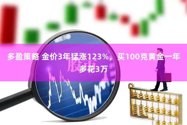 多盈策略 金价3年猛涨123%，买100克黄金一年多花3万
