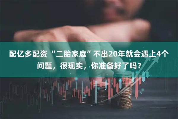 配亿多配资 “二胎家庭”不出20年就会遇上4个问题，很现实，你准备好了吗？