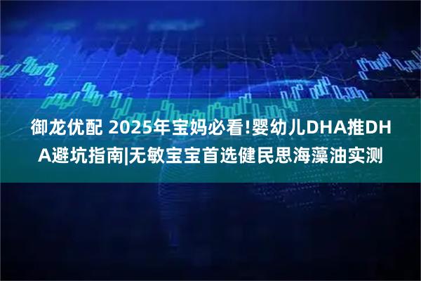 御龙优配 2025年宝妈必看!婴幼儿DHA推DHA避坑指南|无敏宝宝首选健民思海藻油实测