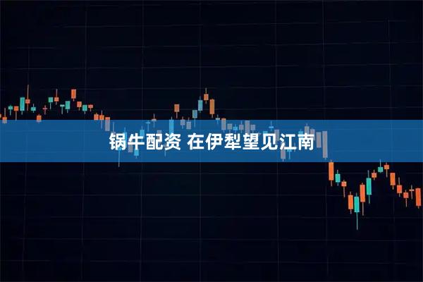 锅牛配资 在伊犁望见江南