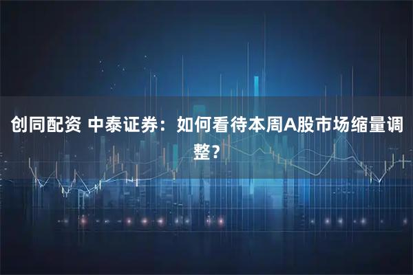 创同配资 中泰证券：如何看待本周A股市场缩量调整？