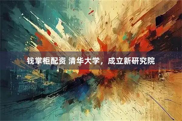 钱掌柜配资 清华大学，成立新研究院