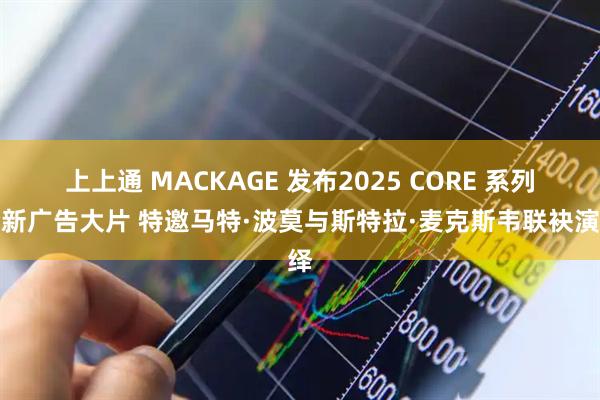 上上通 MACKAGE 发布2025 CORE 系列全新广告大片 特邀马特·波莫与斯特拉·麦克斯韦联袂演绎