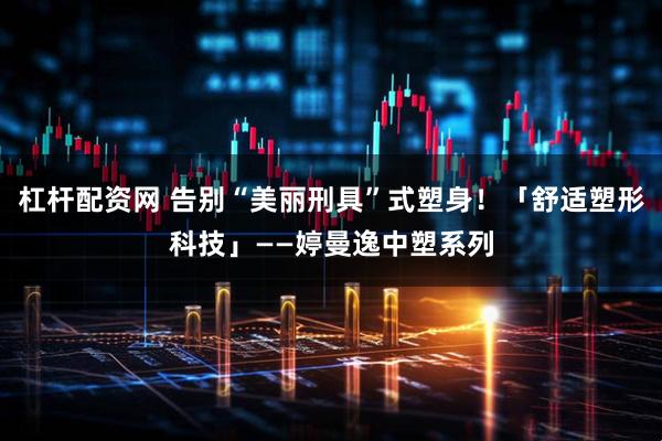 杠杆配资网 告别“美丽刑具”式塑身！「舒适塑形科技」——婷曼逸中塑系列