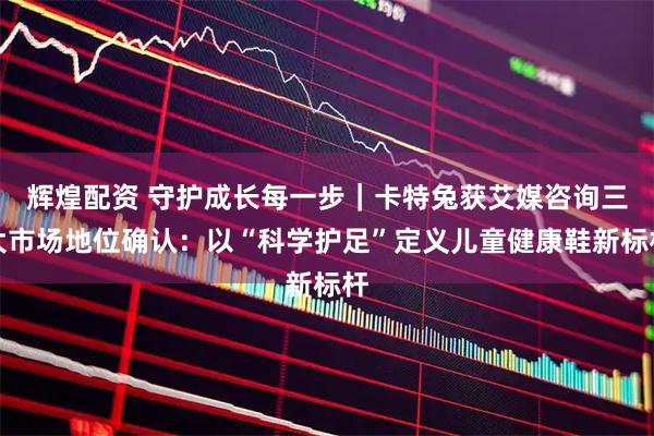 辉煌配资 守护成长每一步｜卡特兔获艾媒咨询三大市场地位确认：以“科学护足”定义儿童健康鞋新标杆