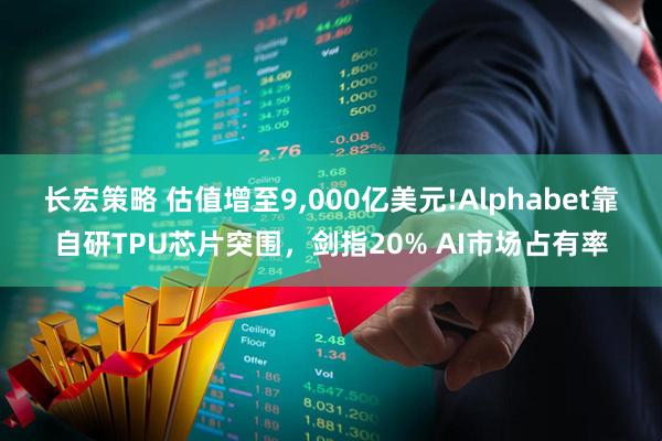 长宏策略 估值增至9,000亿美元!Alphabet靠自研TPU芯片突围，剑指20% AI市场占有率