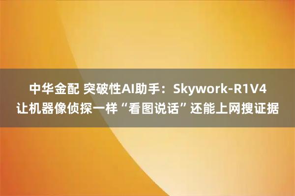 中华金配 突破性AI助手：Skywork-R1V4让机器像侦探一样“看图说话”还能上网搜证据