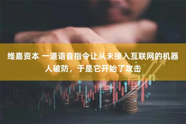 维嘉资本 一道语音指令让从未接入互联网的机器人破防，于是它开始了攻击
