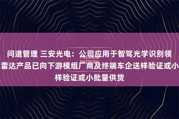 问道管理 三安光电：公司应用于智驾光学识别领域的激光雷达产品已向下游模组厂商及终端车企送样验证或小批量供货