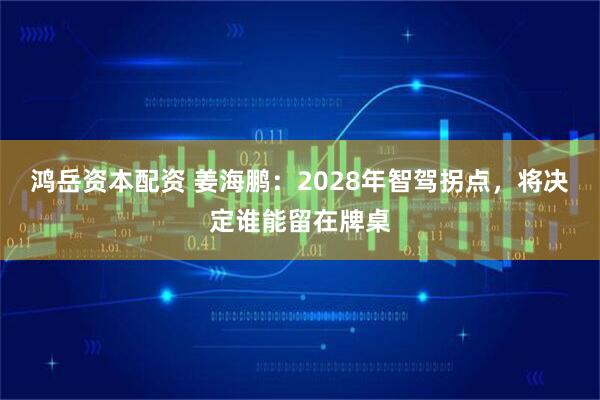 鸿岳资本配资 姜海鹏：2028年智驾拐点，将决定谁能留在牌桌