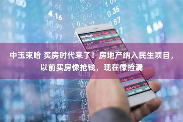 中玉束哈 买房时代来了！房地产纳入民生项目，以前买房像抢钱，现在像捡漏