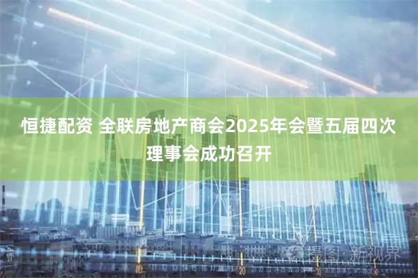 恒捷配资 全联房地产商会2025年会暨五届四次理事会成功召开