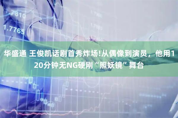 华盛通 王俊凯话剧首秀炸场!从偶像到演员，他用120分钟无NG硬刚“照妖镜”舞台