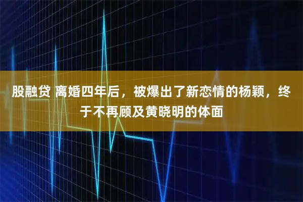 股融贷 离婚四年后，被爆出了新恋情的杨颖，终于不再顾及黄晓明的体面