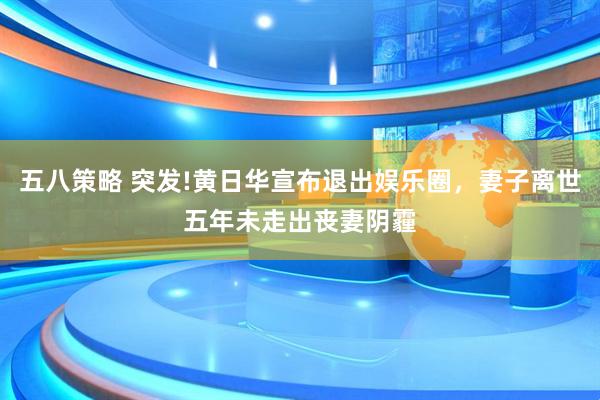 五八策略 突发!黄日华宣布退出娱乐圈，妻子离世五年未走出丧妻阴霾