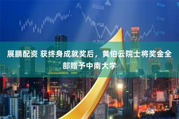 展鵬配资 获终身成就奖后，黄伯云院士将奖金全部赠予中南大学