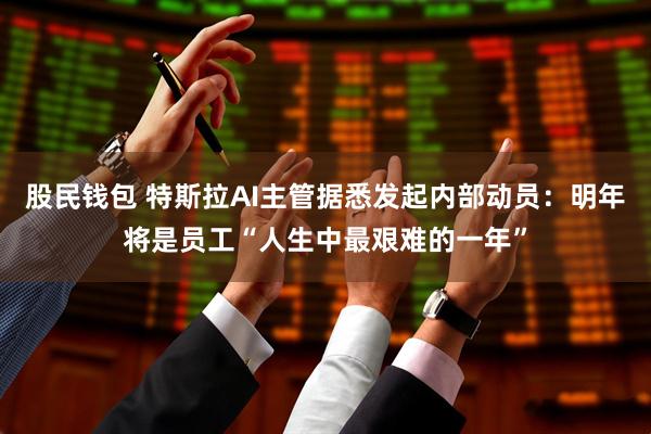 股民钱包 特斯拉AI主管据悉发起内部动员：明年将是员工“人生中最艰难的一年”