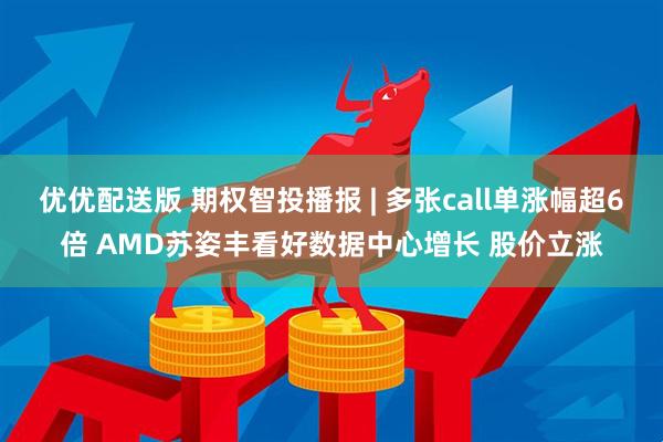 优优配送版 期权智投播报 | 多张call单涨幅超6倍 AMD苏姿丰看好数据中心增长 股价立涨