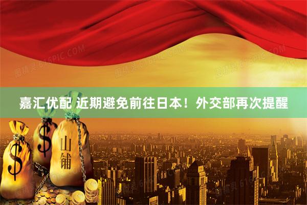 嘉汇优配 近期避免前往日本！外交部再次提醒