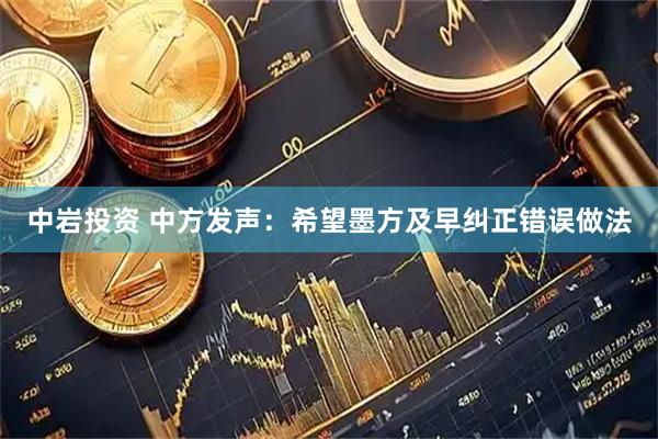 中岩投资 中方发声:希望墨方及早纠正错误做法