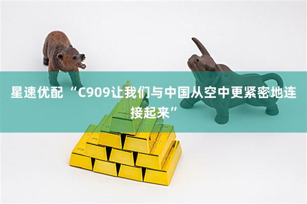 星速优配 “C909让我们与中国从空中更紧密地连接起来”