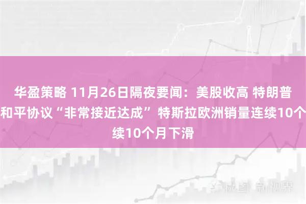 华盈策略 11月26日隔夜要闻：美股收高 特朗普称俄乌和平协议“非常接近达成” 特斯拉欧洲销量连续10个月下滑