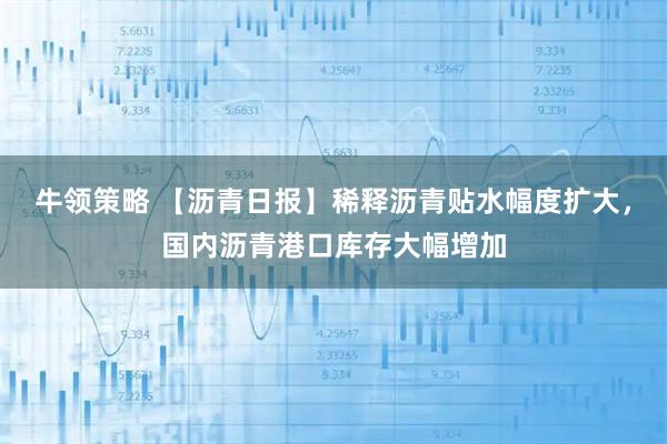 牛领策略 【沥青日报】稀释沥青贴水幅度扩大，国内沥青港口库存大幅增加