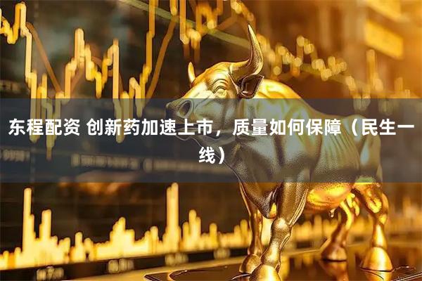 东程配资 创新药加速上市，质量如何保障（民生一线）