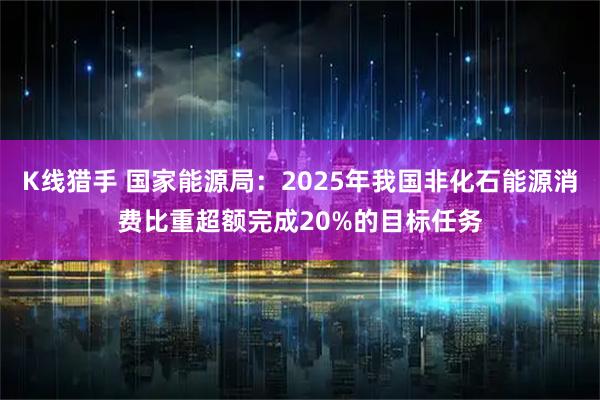 K线猎手 国家能源局：2025年我国非化石能源消费比重超额完成20%的目标任务