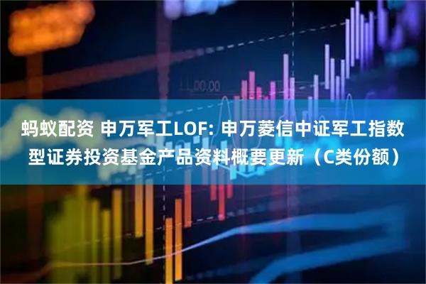 蚂蚁配资 申万军工LOF: 申万菱信中证军工指数型证券投资基金产品资料概要更新（C类份额）