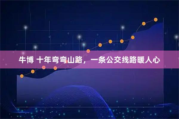 牛博 十年弯弯山路，一条公交线路暖人心