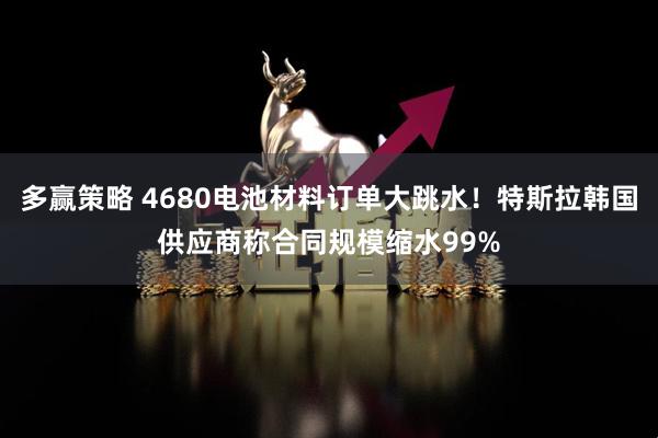 多赢策略 4680电池材料订单大跳水！特斯拉韩国供应商称合同规模缩水99%
