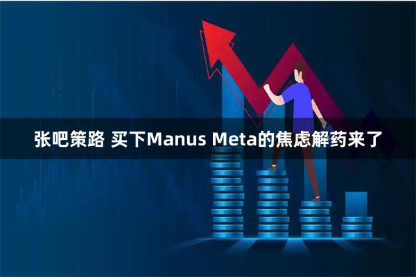 张吧策路 买下Manus Meta的焦虑解药来了