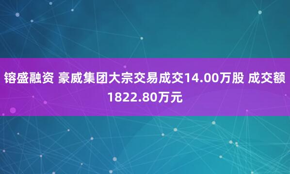 镕盛融资 豪威集团大宗交易成交14.00万股 成交额1822.80万元