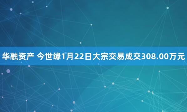 华融资产 今世缘1月22日大宗交易成交308.00万元