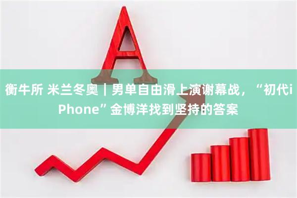 衡牛所 米兰冬奥｜男单自由滑上演谢幕战，“初代iPhone”金博洋找到坚持的答案