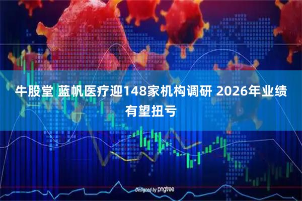 牛股堂 蓝帆医疗迎148家机构调研 2026年业绩有望扭亏