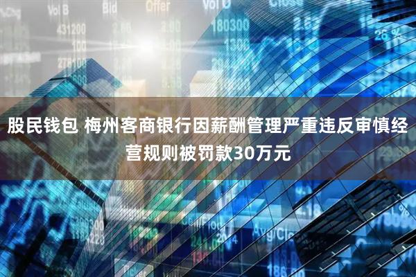股民钱包 梅州客商银行因薪酬管理严重违反审慎经营规则被罚款30万元