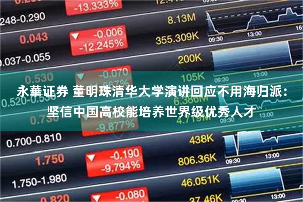 永華证券 董明珠清华大学演讲回应不用海归派：坚信中国高校能培养世界级优秀人才